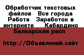 Обработчик текстовых файлов - Все города Работа » Заработок в интернете   . Кабардино-Балкарская респ.